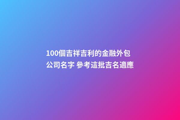 100個吉祥吉利的金融外包公司名字 參考這批吉名適應-第1張-公司起名-玄機派